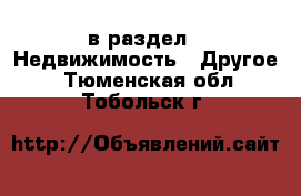  в раздел : Недвижимость » Другое . Тюменская обл.,Тобольск г.